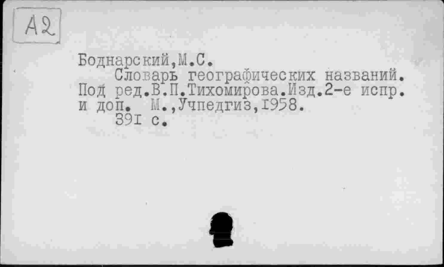 ﻿Боднарекий,М.С.
Словарь географических названий. Под ред.В.П.Тихомирова.Изд.2-е испр. и доп. М.,Учпедгиз,1958.
391 с.